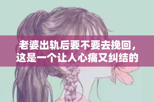 老婆出轨后要不要去挽回，这是一个让人心痛又纠结的问题。在这个问题上，每个人都有自己的看法和选择。今天，我就来和大家聊聊这个话题，希望能给大家带来一些帮助。