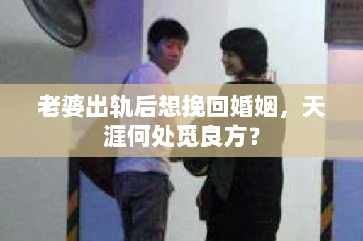 老婆出轨后想挽回婚姻，天涯何处觅良方？