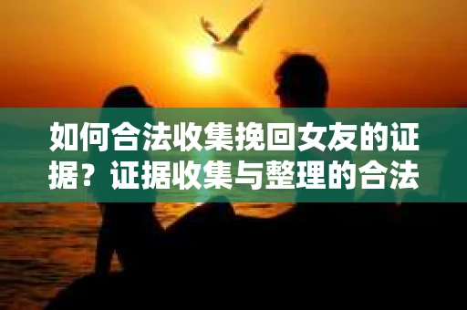 如何合法收集挽回女友的证据？证据收集与整理的合法策略怎么办？