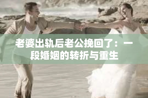 老婆出轨后老公挽回了：一段婚姻的转折与重生