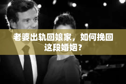 老婆出轨回娘家,如何挽回这段婚姻? 老婆出轨回娘家,如何挽回这段婚姻?