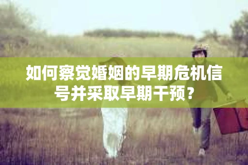 如何察觉婚姻的早期危机信号并采取早期干预？