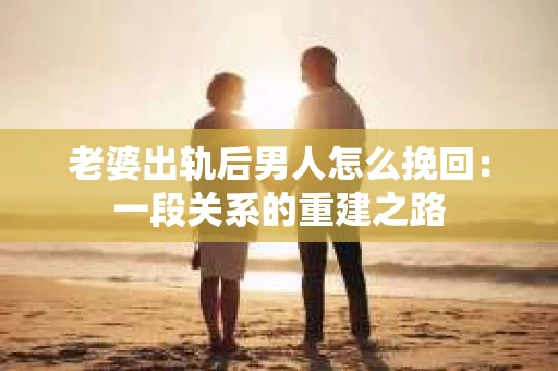 老婆出轨后男人怎么挽回：一段关系的重建之路