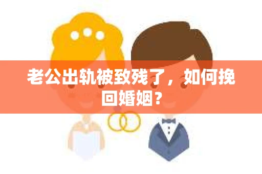老公出轨被致残了，如何挽回婚姻？