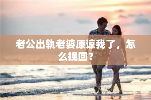 老公出轨老婆原谅我了，怎么挽回？