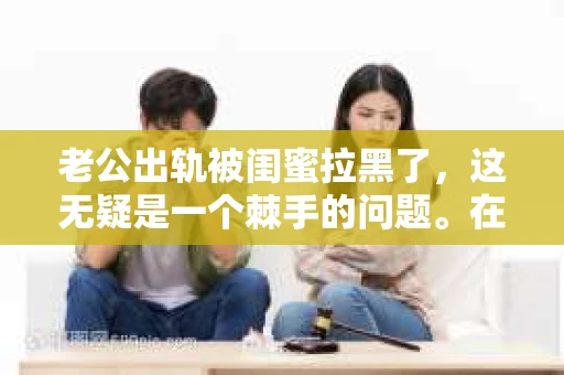 老公出轨被闺蜜拉黑了，这无疑是一个棘手的问题。在这个问题上，我想要和大家分享一下我的看法和经历，希望能给大家带来一些启示。