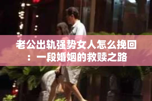老公出轨强势女人怎么挽回：一段婚姻的救赎之路