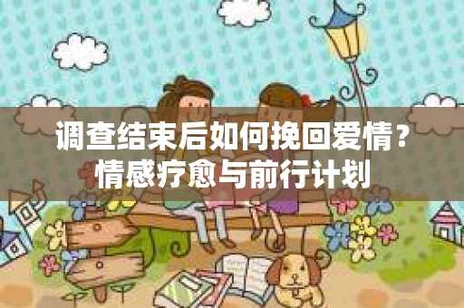 调查结束后如何挽回爱情？情感疗愈与前行计划
