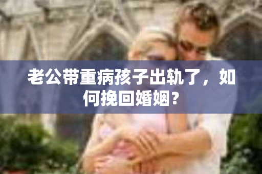 老公带重病孩子出轨了，如何挽回婚姻？