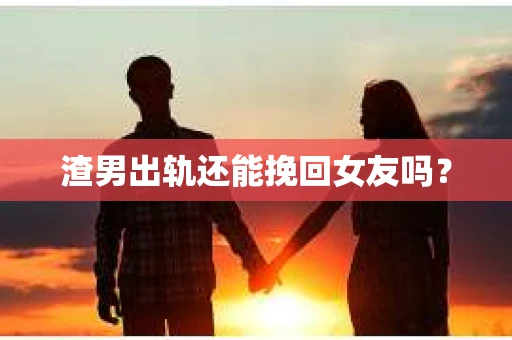 渣男出轨还能挽回女友吗？