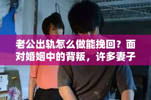 老公出轨怎么做能挽回？面对婚姻中的背叛，许多妻子都会感到痛苦和无助。但请相信，无论情况多么棘手，都有可能找到解决问题的方法。以下是我根据多年律师经验，结合实际案例，为大家整理的一些挽回婚姻的建议。