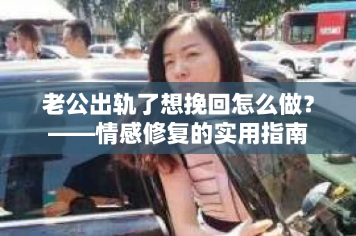 老公出轨了想挽回怎么做？——情感修复的实用指南