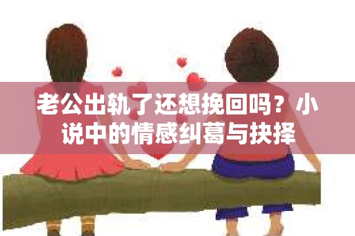 老公出轨了还想挽回吗？小说中的情感纠葛与抉择