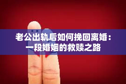 老公出轨后如何挽回离婚：一段婚姻的救赎之路