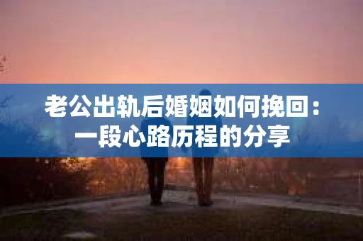 老公出轨后婚姻如何挽回：一段心路历程的分享