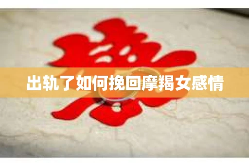 出轨了如何挽回摩羯女感情