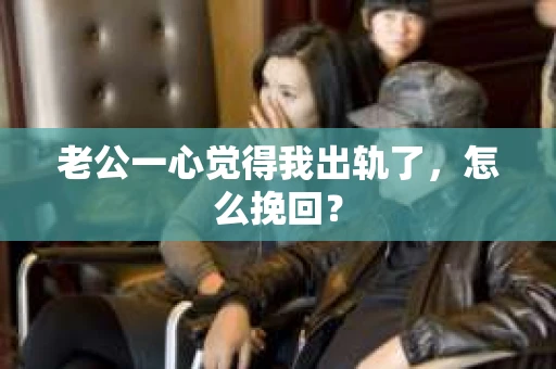 老公一心觉得我出轨了，怎么挽回？