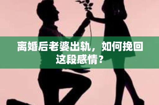 离婚后老婆出轨，如何挽回这段感情？