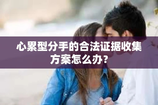 心累型分手的合法证据收集方案怎么办？