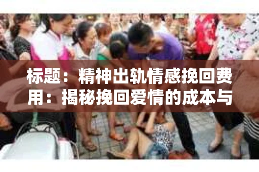 标题：精神出轨情感挽回费用：揭秘挽回爱情的成本与价值