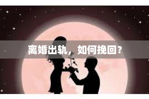 离婚出轨，如何挽回？