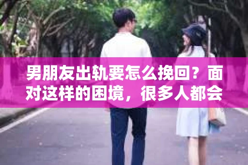 男朋友出轨要怎么挽回？面对这样的困境，很多人都会感到无助和痛苦。但请相信，无论情况多么复杂，总有解决问题的方法。今天，就让我来和大家聊聊，当男朋友出轨时，我们应该如何挽回这段感情。