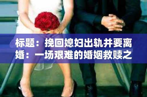 标题：挽回媳妇出轨并要离婚：一场艰难的婚姻救赎之路