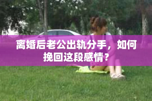 离婚后老公出轨分手，如何挽回这段感情？