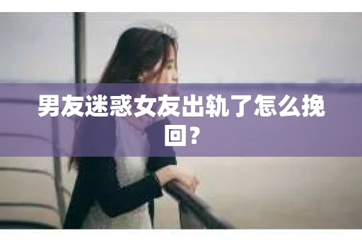 男友迷惑女友出轨了怎么挽回？