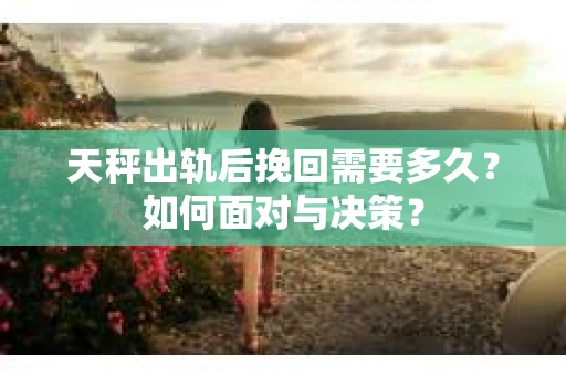 天秤出轨后挽回需要多久？如何面对与决策？