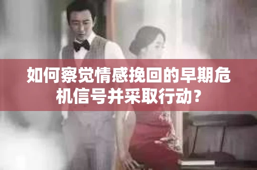 如何察觉情感挽回的早期危机信号并采取行动？