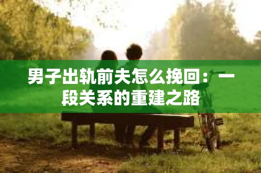 男子出轨前夫怎么挽回：一段关系的重建之路