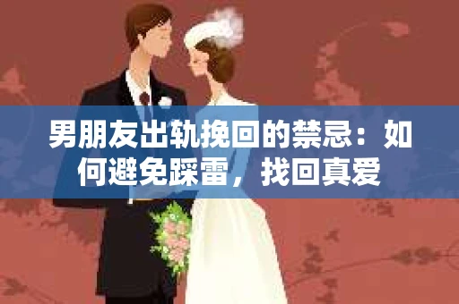 男朋友出轨挽回的禁忌：如何避免踩雷，找回真爱