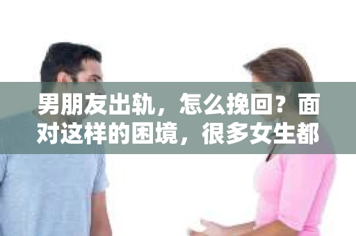 男朋友出轨，怎么挽回？面对这样的困境，很多女生都会感到无助和痛苦。但请相信，无论情况多么糟糕，都有可能找到解决问题的方法。今天，就让我来和大家聊聊，当男朋友出轨时，我们应该如何挽回这段感情。