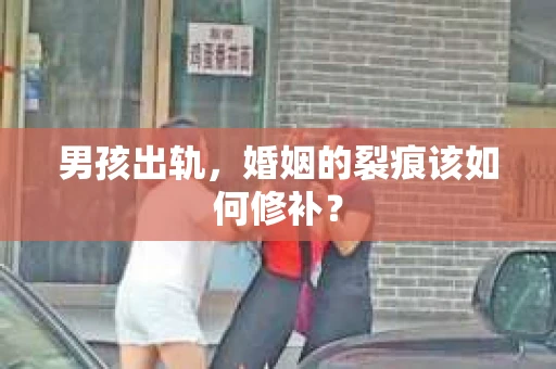 男孩出轨，婚姻的裂痕该如何修补？