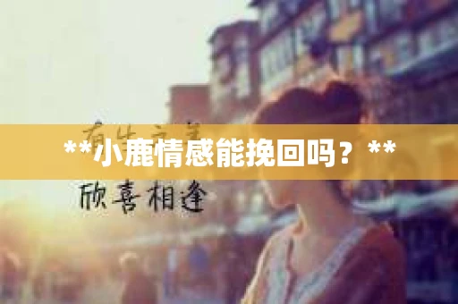 **小鹿情感能挽回吗？**