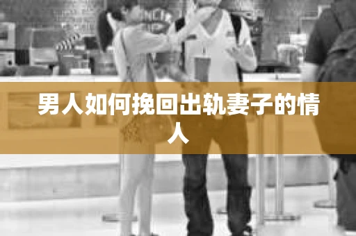 男人如何挽回出轨妻子的情人