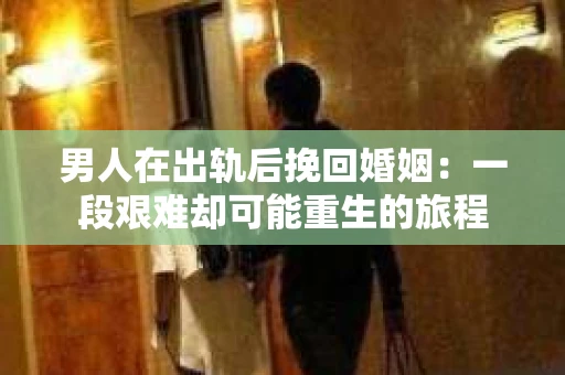 男人在出轨后挽回婚姻：一段艰难却可能重生的旅程