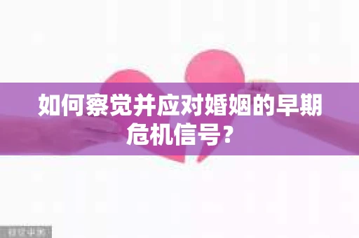 如何察觉并应对婚姻的早期危机信号？