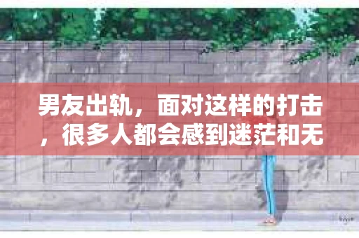 男友出轨，面对这样的打击，很多人都会感到迷茫和无助。那么，男友出轨后，我们该怎么办呢？如何挽回这段感情？今天，就让我来和大家聊聊这个问题。