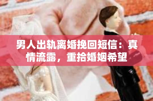 男人出轨离婚挽回短信：真情流露，重拾婚姻希望