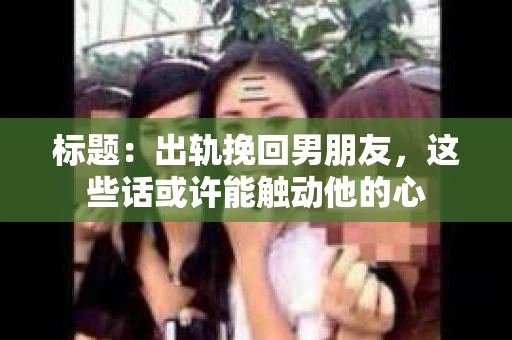 标题：出轨挽回男朋友，这些话或许能触动他的心