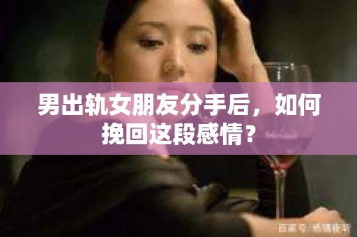 男出轨女朋友分手后，如何挽回这段感情？