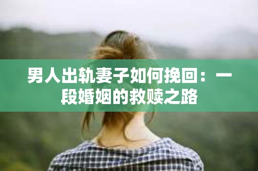 男人出轨妻子如何挽回：一段婚姻的救赎之路