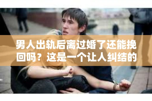 男人出轨后离过婚了还能挽回吗？这是一个让人纠结的问题。在这个充满变数的世界里，婚姻的稳固性似乎变得越来越难以保证。那么，当一个男人出轨后离婚了，他还有机会挽回这段婚姻吗？今天，我们就来探讨一下这个问题。