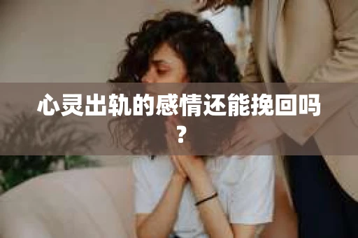 心灵出轨的感情还能挽回吗？