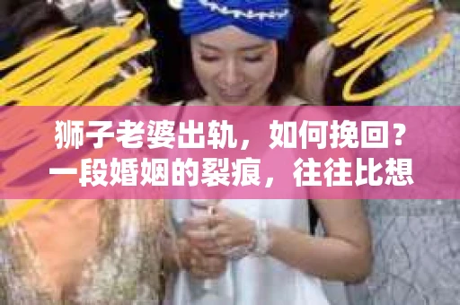 狮子老婆出轨，如何挽回？一段婚姻的裂痕，往往比想象中更难以修复。但面对这样的困境，我们仍可以尝试寻找解决问题的方法。以下，我将结合实际情况，分享一些关于如何挽回狮子老婆出轨的心得。