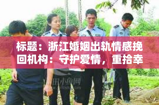 标题：浙江婚姻出轨情感挽回机构：守护爱情，重拾幸福