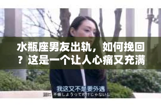 水瓶座男友出轨，如何挽回？这是一个让人心痛又充满挑战的问题。在爱情的世界里，我们总是希望找到那个对的人，但现实往往不尽如人意。今天，就让我们一起来探讨一下，当水瓶座男友出轨时，我们该如何挽回这段感情。