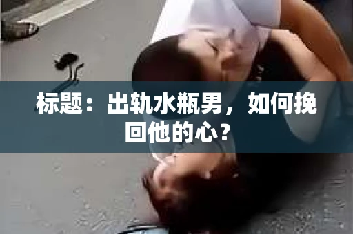 标题：出轨水瓶男，如何挽回他的心？